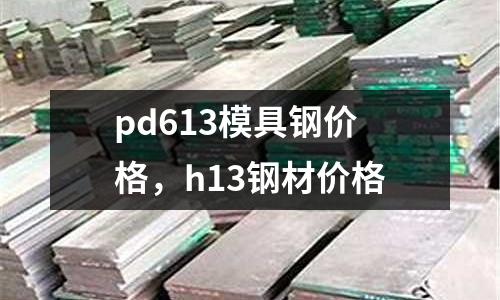 pd613模具鋼價格，h13鋼材價格
