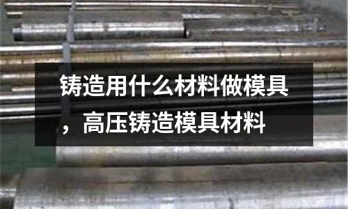 鑄造用什么材料做模具,高壓鑄造模具材料
