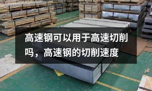 高速鋼可以用于高速切削嗎,高速鋼的切削速度