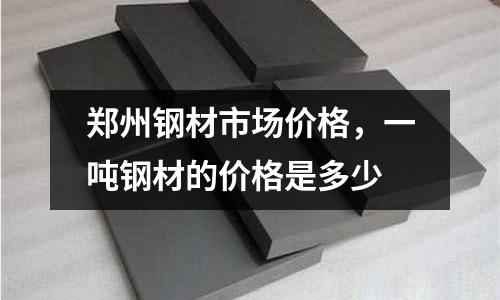 鄭州鋼材市場價格,一噸鋼材的價格是多少