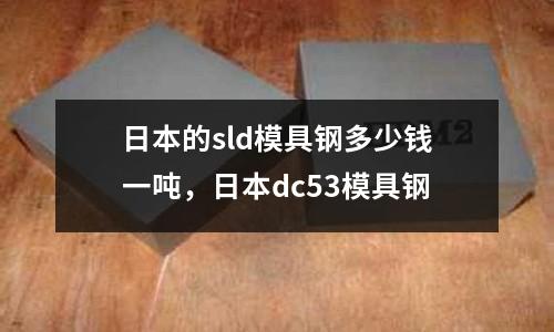 日本的sld模具鋼多少錢一噸，日本dc53模具鋼