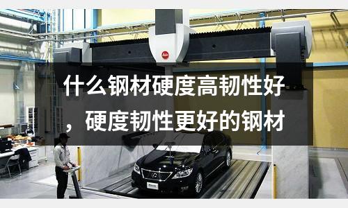 什么鋼材硬度高韌性好，硬度韌性更好的鋼材