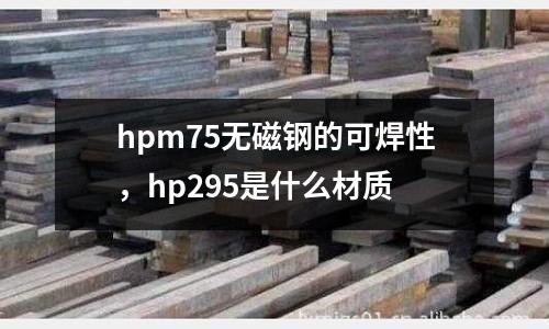 hpm75無磁鋼的可焊性，hp295是什么材質