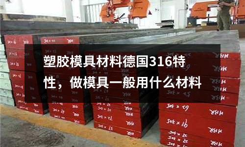 塑膠模具材料德國316特性，做模具一般用什么材料