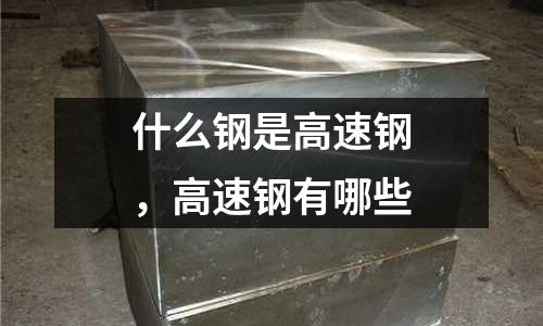 什么鋼是高速鋼，高速鋼有哪些