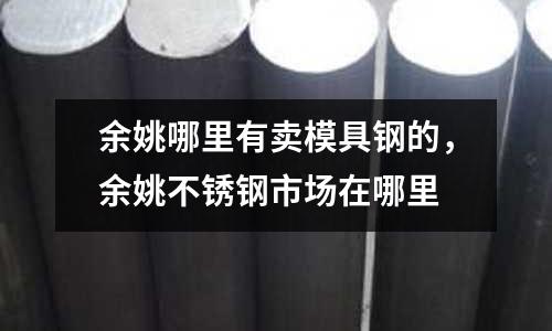 余姚哪里有賣模具鋼的，余姚不銹鋼市場在哪里