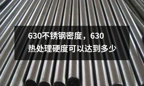 630不銹鋼密度，630熱處理硬度可以達到多少