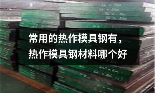 常用的熱作模具鋼有,熱作模具鋼材料哪個好