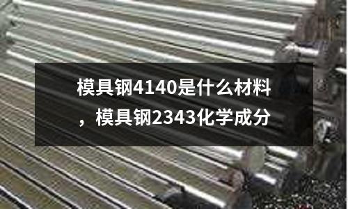 模具鋼4140是什么材料，模具鋼2343化學(xué)成分