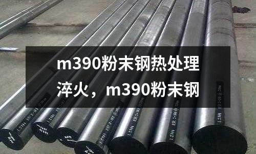 m390粉末鋼熱處理淬火，m390粉末鋼