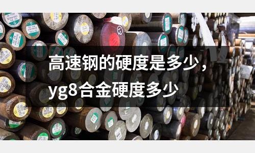 高速鋼的硬度是多少，yg8合金硬度多少