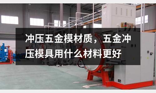 沖壓五金模材質(zhì)，五金沖壓模具用什么材料更好
