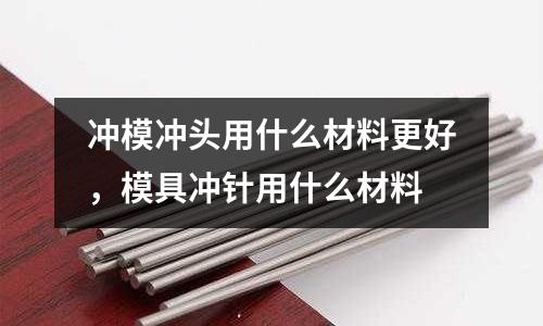沖模沖頭用什么材料更好，模具沖針用什么材料