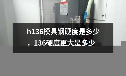 h136模具鋼硬度是多少，136硬度更大是多少