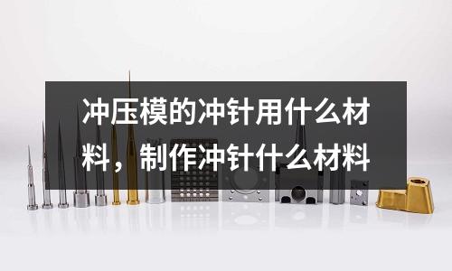 沖壓模的沖針用什么材料,制作沖針什么材料