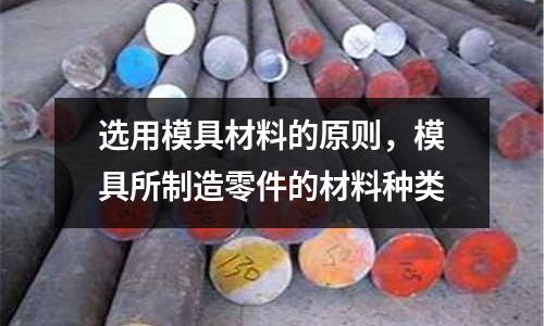 選用模具材料的原則，模具所制造零件的材料種類