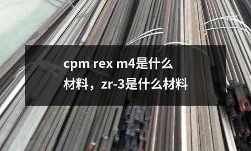 cpm rex m4是什么材料,zr-3是什么材料