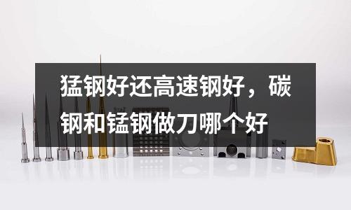 猛鋼好還高速鋼好,碳鋼和錳鋼做刀哪個好