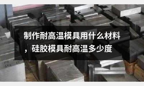 制作耐高溫模具用什么材料,硅膠模具耐高溫多少度