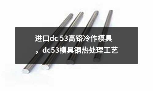 進口dc 53高鉻冷作模具,dc53模具鋼熱處理工藝