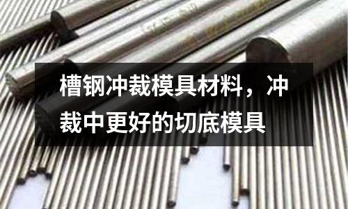 槽鋼沖裁模具材料，沖裁中更好的切底模具