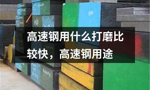 高速鋼用什么打磨比較快，高速鋼用途