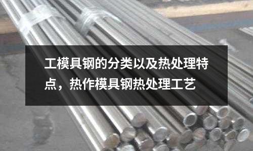 工模具鋼的分類以及熱處理特點，熱作模具鋼熱處理工藝
