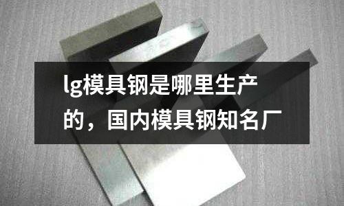 lg模具鋼是哪里生產的,國內模具鋼知名廠