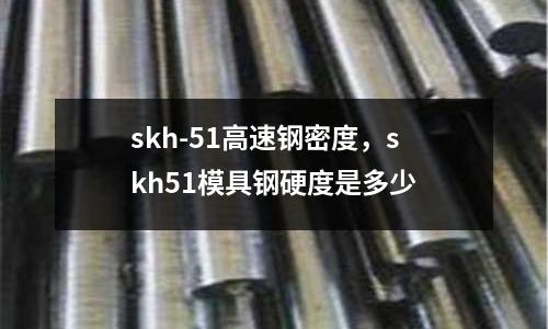 skh-51高速鋼密度,skh51模具鋼硬度是多少