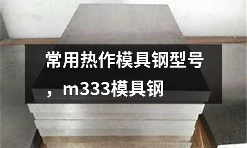 常用熱作模具鋼型號(hào)，m333模具鋼