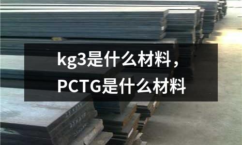kg3是什么材料，PCTG是什么材料