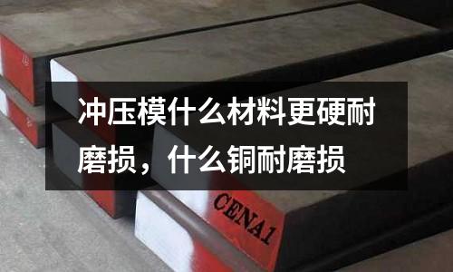 沖壓模什么材料更硬耐磨損，什么銅耐磨損