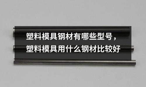 塑料模具鋼材有哪些型號，塑料模具用什么鋼材比較好