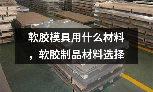 軟膠模具用什么材料，軟膠制品材料選擇