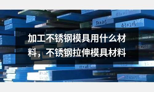 加工不銹鋼模具用什么材料，不銹鋼拉伸模具材料