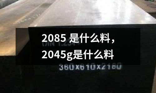2085 是什么料，2045g是什么料
