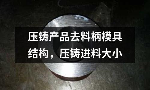 壓鑄產(chǎn)品去料柄模具結(jié)構(gòu)，壓鑄進料大小