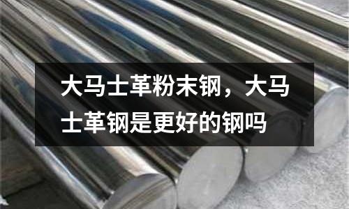 大馬士革粉末鋼，大馬士革鋼是更好的鋼嗎