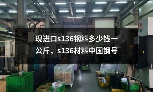 現(xiàn)進口s136鋼料多少錢一公斤，s136材料中國鋼號