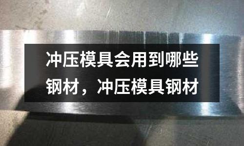 沖壓模具會用到哪些鋼材，沖壓模具鋼材