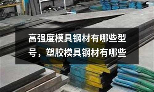 高強度模具鋼材有哪些型號，塑膠模具鋼材有哪些
