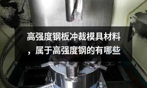 高強度鋼板沖裁模具材料，屬于高強度鋼的有哪些
