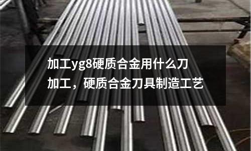 加工yg8硬質合金用什么刀加工，硬質合金刀具制造工藝