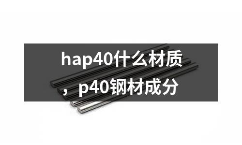 hap40什么材質，p40鋼材成分