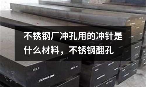 不銹鋼廠沖孔用的沖針是什么材料，不銹鋼翻孔