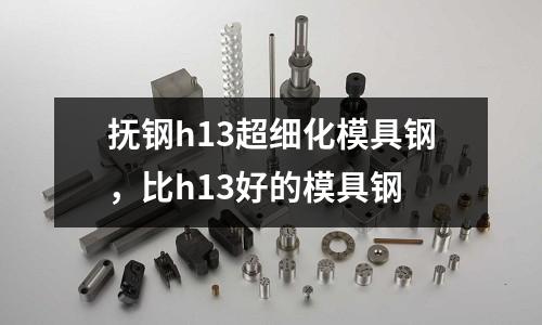 撫鋼h13超細化模具鋼，比h13好的模具鋼