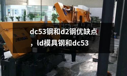 dc53鋼和d2鋼優(yōu)缺點，ld模具鋼和dc53