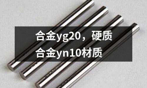 合金yg20，硬質(zhì)合金yn10材質(zhì)