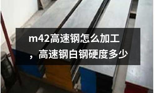 m42高速鋼怎么加工，高速鋼白鋼硬度多少