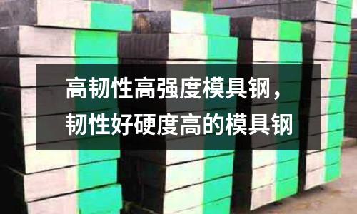 高韌性高強度模具鋼，韌性好硬度高的模具鋼